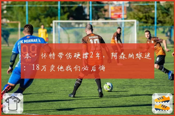 本·怀特带伤硬撑2年,阿森纳球迷:18万卖他我们必后悔