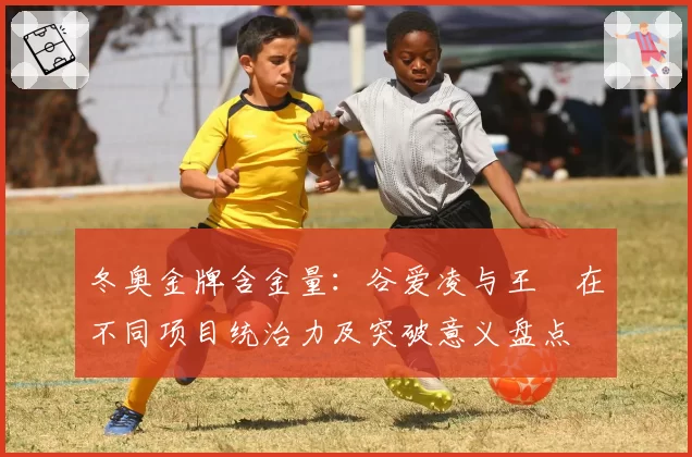 冬奥金牌含金量：谷爱凌与王濛在不同项目统治力及突破意义盘点