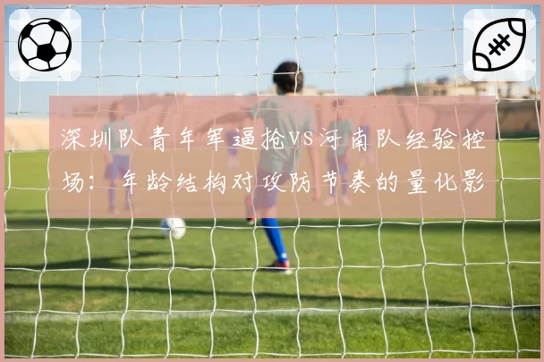 深圳队青年军逼抢vs河南队经验控场:年龄结构对攻防节奏的量化影响