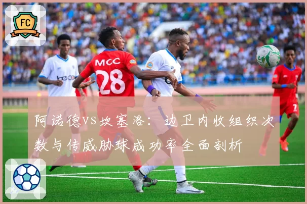 阿诺德vs坎塞洛:边卫内收组织次数与传威胁球成功率全面剖析