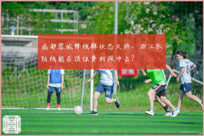 成都蓉城锋线群状态火热,浙江队防线能否顶住费利佩冲击?
