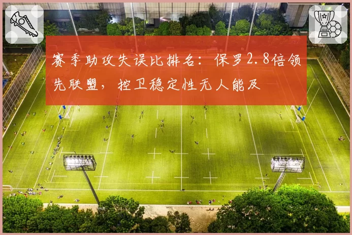赛季助攻失误比排名:保罗2.8倍领先联盟,控卫稳定性无人能及
