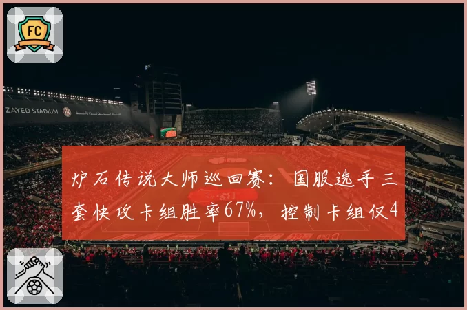 炉石传说大师巡回赛：国服选手三套快攻卡组胜率67%，控制卡组仅42%