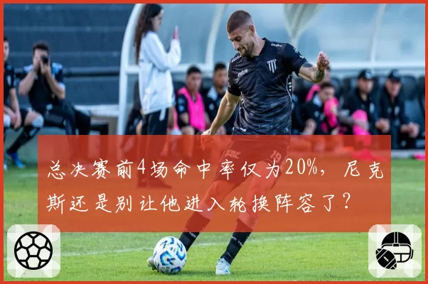 总决赛前4场命中率仅为20%,尼克斯还是别让他进入轮换阵容了?