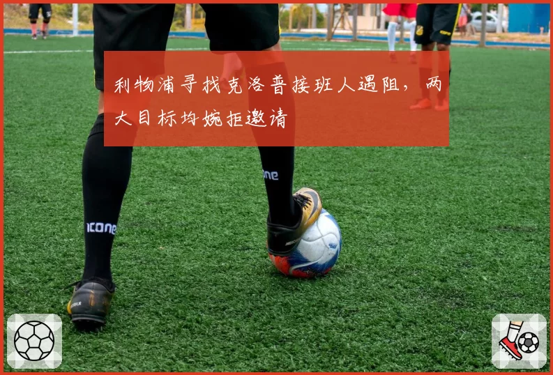 利物浦寻找克洛普接班人遇阻，两大目标均婉拒邀请