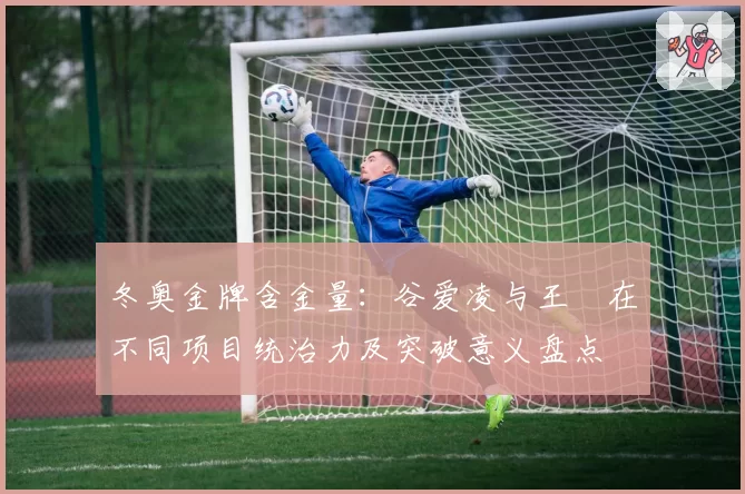 冬奥金牌含金量：谷爱凌与王濛在不同项目统治力及突破意义盘点