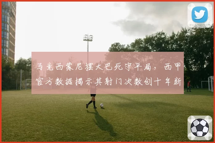 马竞西蒙尼摆大巴死守平局,西甲官方数据揭示其射门次数创十年新低