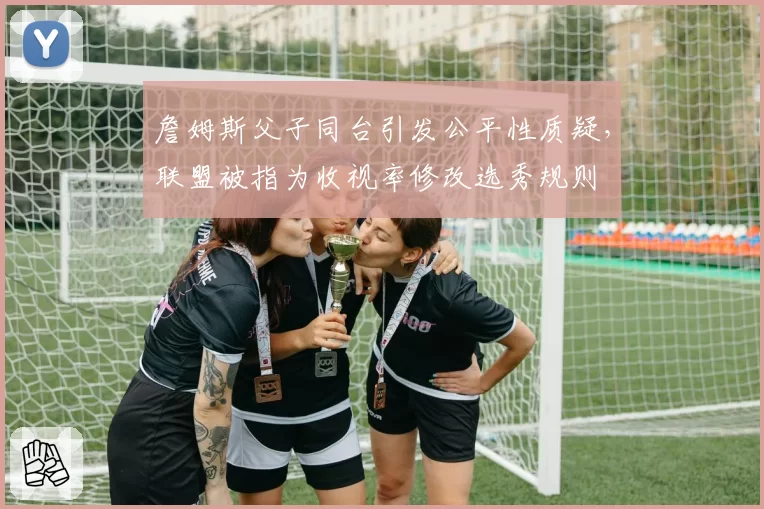 詹姆斯父子同台引发公平性质疑，联盟被指为收视率修改选秀规则