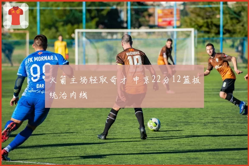 火箭主场轻取奇才 申京22分12篮板统治内线