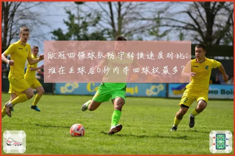 欧冠四强球队防守转换速度对比：谁在丢球后6秒内夺回球权最多？