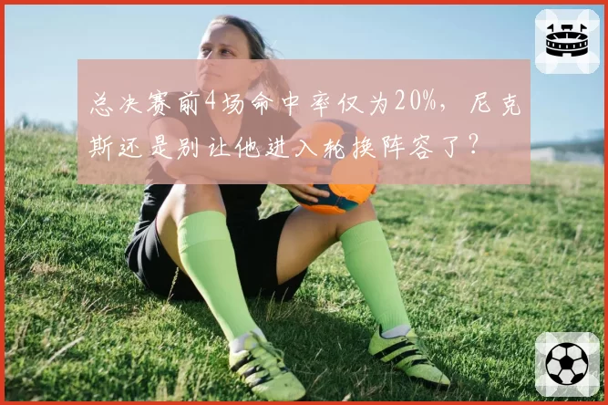 总决赛前4场命中率仅为20%,尼克斯还是别让他进入轮换阵容了?