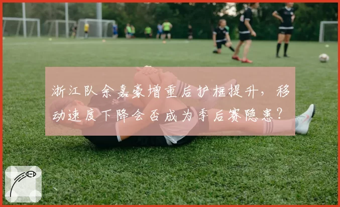浙江队余嘉豪增重后护框提升，移动速度下降会否成为季后赛隐患？