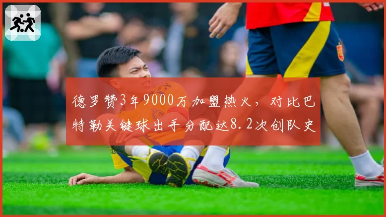 德罗赞3年9000万加盟热火，对比巴特勒关键球出手分配达8.2次创队史纪录