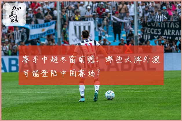 赛季中超冬窗前瞻：哪些大牌外援可能登陆中国赛场？