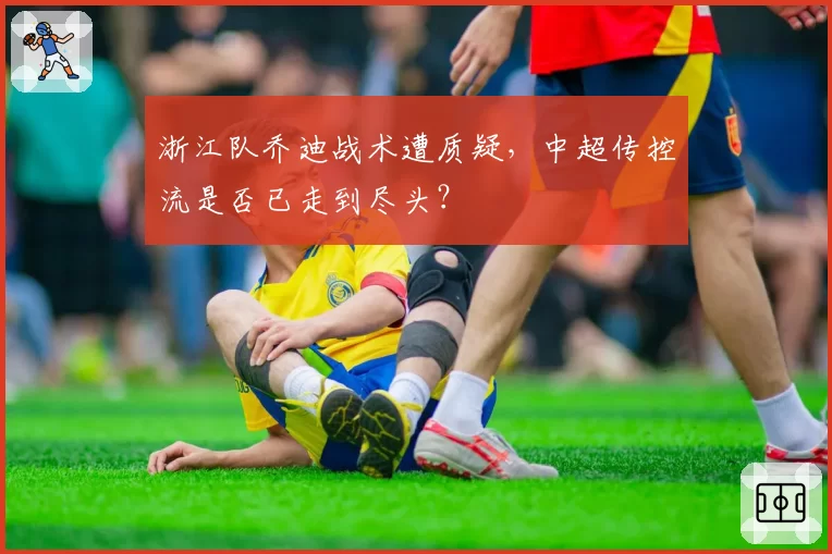 浙江队乔迪战术遭质疑，中超传控流是否已走到尽头？