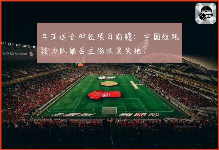 年亚运会田径项目前瞻：中国短跑接力队能否主场收复失地？
