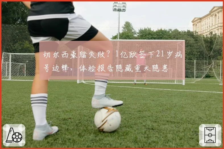 切尔西豪赌失败?1亿欧签下21岁病号边锋,体检报告隐藏重大隐患