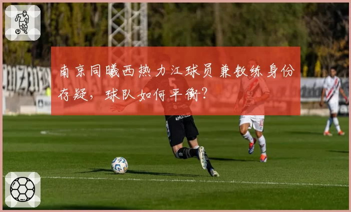 南京同曦西热力江球员兼教练身份存疑,球队如何平衡?